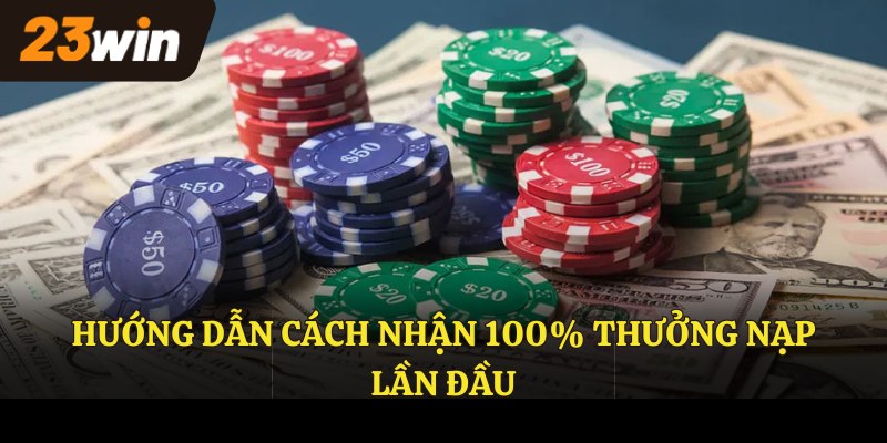 Hướng dẫn cách nhận 100% thưởng nạp lần đầu