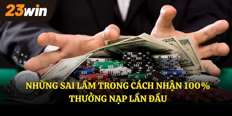 Những sai lầm trong cách nhận 100% thưởng nạp lần đầu